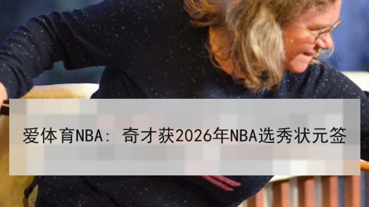 爱体育NBA: 奇才获2026年NBA选秀状元签 爱体育NBA: 奇才获2026年NBA选秀状元签