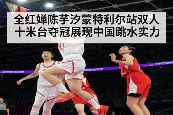 全红婵陈芋汐蒙特利尔站双人十米台夺冠展现中国跳水实力