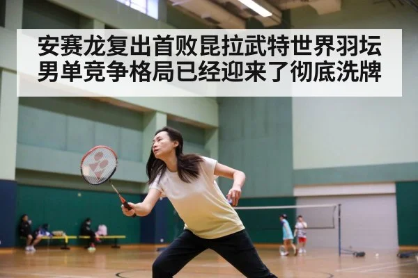 安赛龙复出首败昆拉武特世界羽坛男单竞争格局已经迎来了彻底洗牌
