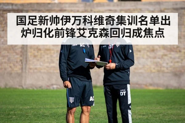 国足新帅伊万科维奇集训名单出炉归化前锋艾克森回归成焦点