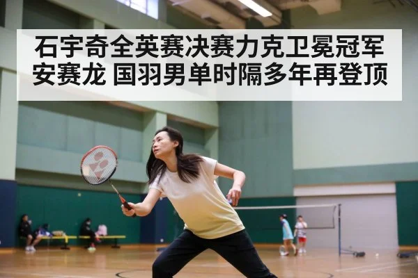 石宇奇全英赛决赛力克卫冕冠军安赛龙 国羽男单时隔多年再登顶