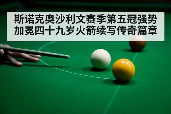 斯诺克奥沙利文赛季第五冠强势加冕四十九岁火箭续写传奇篇章