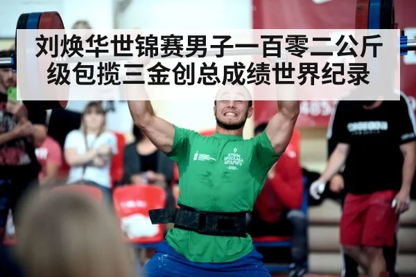 刘焕华世锦赛男子一百零二公斤级包揽三金创总成绩世界纪录