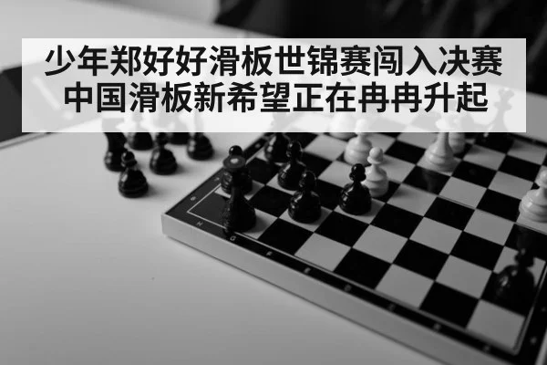 少年郑好好滑板世锦赛闯入决赛 中国滑板新希望正在冉冉升起