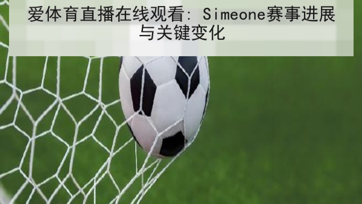 爱体育直播在线观看: Simeone赛事进展与关键变化 爱体育直播在线观看: Simeone赛事进展与关键变化