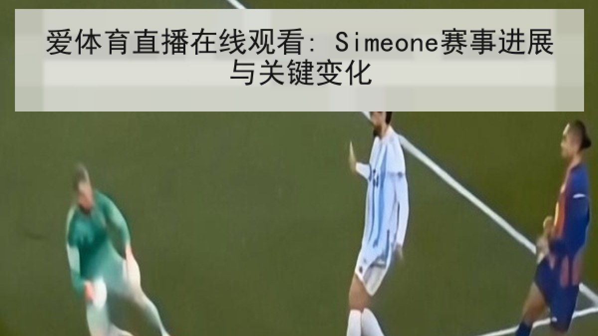 爱体育直播在线观看: Simeone赛事进展与关键变化