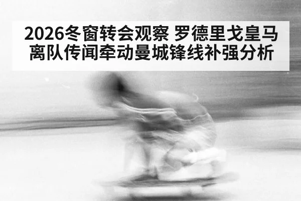 2026冬窗转会观察 罗德里戈皇马离队传闻牵动曼城锋线补强分析